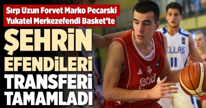Sırp Uzun Forvet Marko Pecarski Yukatel Merkezefendi Basket’te
