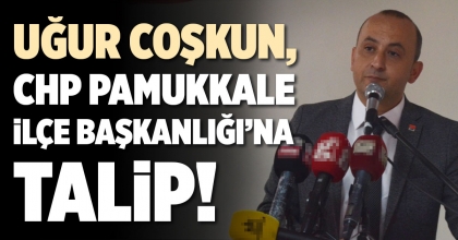 UĞUR COŞKUN, CHP PAMUKKALE İLÇE BAŞKANLIĞI’NA TALİP!