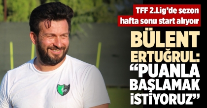 BÜLENT ERTUĞRUL, “PUANLA BAŞLAMAK İSTİYORUZ”