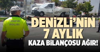 DENİZLİ’NİN 7 AYLIK KAZA BİLANÇOSU AĞIR!