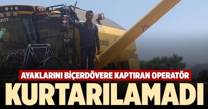 AYAKLARINI BİÇERDÖVERE KAPTIRAN OPERATÖR KURTARILAMADI