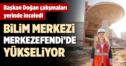 BİLİM MERKEZİ MERKEZEFENDİ’DE YÜKSELİYOR