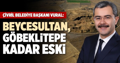 ÇİVRİL BELEDİYE BAŞKANI VURAL: BEYCESULTAN, GÖBEKLİTEPE KADAR ESKİ