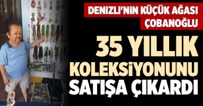 DENİZLİ'NİN KÜÇÜK AĞASI ÇOBANOĞLU 35 YILLIK KOLEKSİYONUNU SATIŞA ÇIKARDI