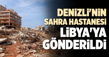 DENİZLİ'NİN SAHRA HASTANESİ LİBYA'YA GÖNDERİLDİ