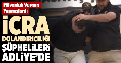 İCRA DOLANDIRICILIĞI ŞÜPHELİLERİ ADLİYE’DE