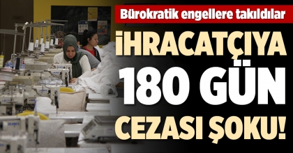 İHRACATÇIYA 180 GÜN CEZASI ŞOKU!