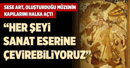 SESE ART, OLUŞTURDUĞU MÜZENİN KAPILARINI HALKA AÇTI