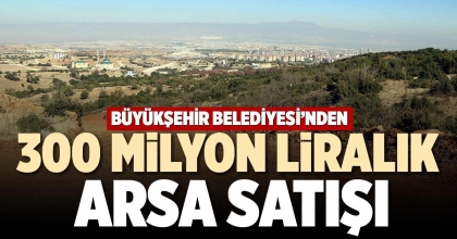 BÜYÜKŞEHİR BELEDİYESİ’NDEN 300 MİLYON LİRALIK ARSA SATIŞI