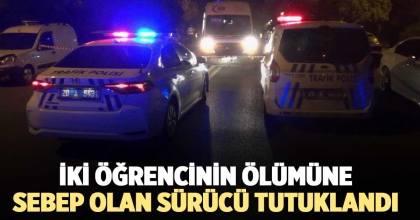 İKİ ÖĞRENCİNİN ÖLÜMÜNE SEBEP OLAN SÜRÜCÜ TUTUKLANDI