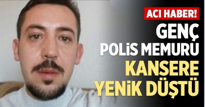 GENÇ POLİS MEMURU KANSERE YENİK DÜŞTÜ