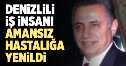 DENİZLİLİ İŞ İNSANI ÖZCAN AMANSIZ HASTALIĞA YENİLDİ