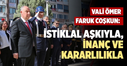 VALİ ÖMER FARUK COŞKUN: İSTİKLAL AŞKIYLA, İİNANÇ VE KARARLILIKLA