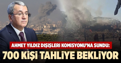 AHMET YILDIZ DIŞİŞLERİ KOMİSYONU’NA SUNDU: 700 KİŞİ TAHLİYE BEKLİYOR