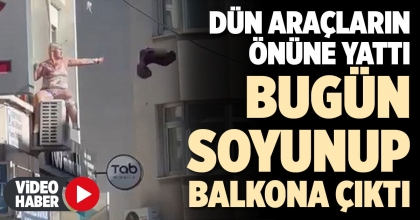 DÜN ARAÇLARIN ÖNÜNE YATTI, BUGÜN SOYUNUP BALKONA ÇIKTI