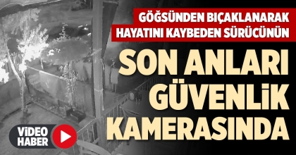 GÖĞSÜNDEN BIÇAKLANAN SÜRÜCÜNÜN SON ANLARI GÜVENLİK KAMERASINDA