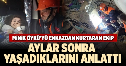 MİNİK ÖYKÜ'YÜ ENKAZDAN KURTARAN EKİP AYLAR SONRA YAŞADIKLARINI ANLATTI