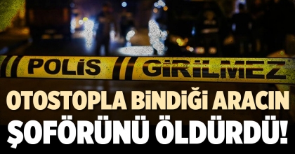 OTOSTOPLA BİNDİĞİ ARACIN ŞOFÖRÜNÜ ÖLDÜRDÜ!