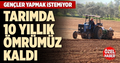 TARIMDA 10 YILLIK ÖMRÜMÜZ KALDI