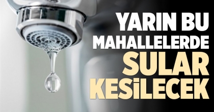YARIN BU MAHALLELERDE SULAR KESİLECEK