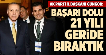 AK PARTİ İL BAŞKANI GÜNGÖR: BAŞARI DOLU 21 YILI GERİDE BIRAKTIK