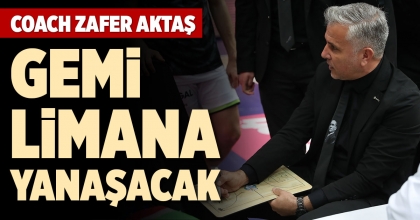 COACH ZAFER AKTAŞ: GEMİ LİMANA YANAŞACAK