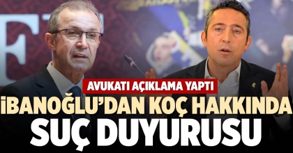 İBANOĞLU’DAN KOÇ HAKKINDA SUÇ DUYURUSU