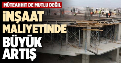 İNŞAAT MALİYETİNDE BÜYÜK ARTIŞ