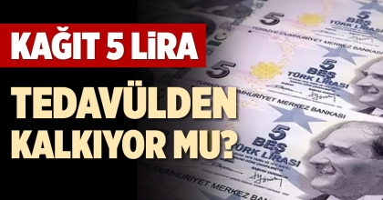 KAĞIT 5 LİRA TEDAVÜLDEN KALKIYOR MU?