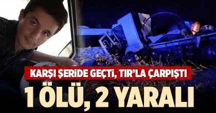 KARŞI ŞERİDE GEÇTİ, TIR’LA ÇARPIŞTI: 1 ÖLÜ 2 YARALI