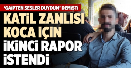 KATİL ZANLISI KOCA İÇİN İKİNCİ RAPOR İSTENDİ