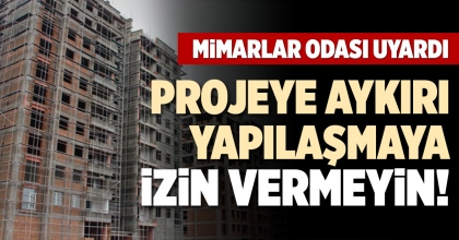 MİMARLAR ODASINDAN UYARI: PROJEYE AYKIRI YAPILAŞMAYA İZİN VERMEYİN!