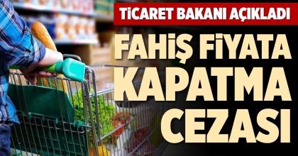 TİCARET BAKANI AÇIKLADI: FAHİŞ FİYATA KAPATMA CEZASI