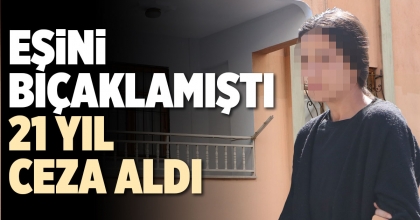 EŞİNİ BIÇAKLAMIŞTI, 21 YIL CEZA ALDI