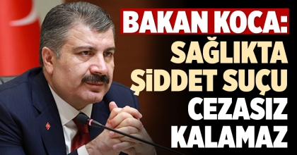 BAKAN KOCA: SAĞLIKTA ŞİDDET SUÇU CEZASIZ KALAMAZ