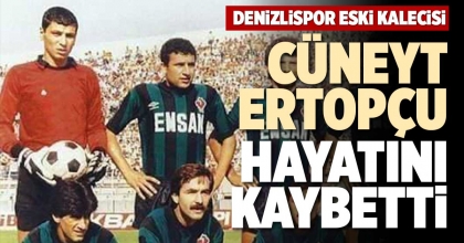 CÜNEYT ERTOPÇU HAYATINI KAYBETTİ