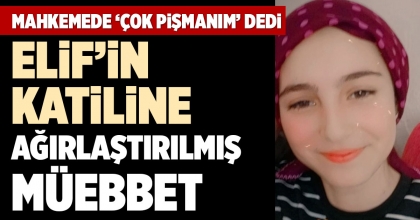 ELİF’İN KATİLİNE AĞIRLAŞTIRILMIŞ MÜEBBET