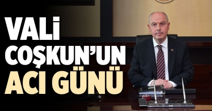 VALİ COŞKUN’UN ACI GÜNÜ