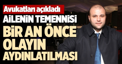 AİLENİN TEMENNİSİ BİR AN ÖNCE OLAYIN AYDINLATILMASI