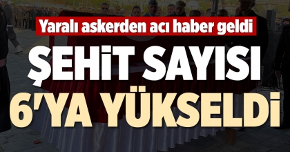ŞEHİT SAYISI 6'YA YÜKSELDİ