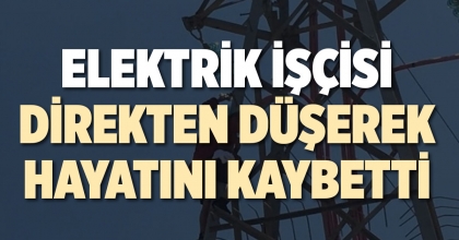 ELEKTRİK İŞÇİSİ DİREKTEN DÜŞEREK HAYATINI KAYBETTİ