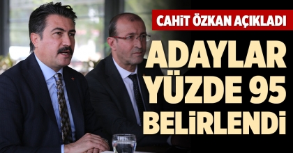 CAHİT ÖZKAN AÇIKLADI: ADAYLAR YÜZDE 95 BELİRLENDİ