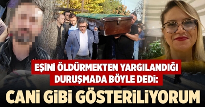 EŞİNİ ÖLDÜRMEKTEN YARGILANDIĞI DURUŞMADA BÖYLE DEDİ: CANİ GİBİ GÖSTERİLİYORUM
