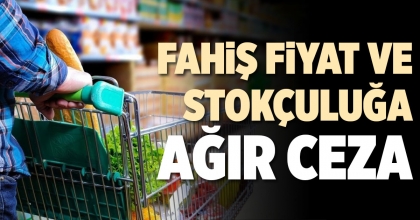 FAHİŞ FİYAT VE STOKÇULUĞA AĞIR CEZA