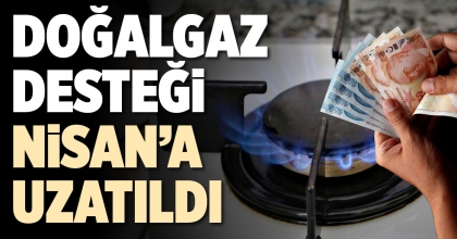 DOĞALGAZ DESTEĞİ NİSAN’A UZATILDI
