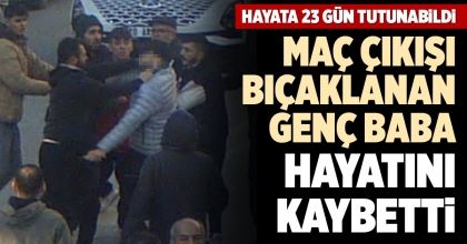MAÇ ÇIKIŞI BIÇAKLANAN GENÇ BABA HAYATINI KAYBETTİ