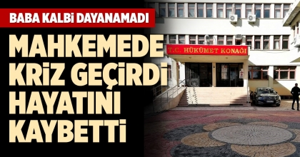 MAHKEMEDE KRİZ GEÇİRDİ, HAYATINI KAYBETTİ