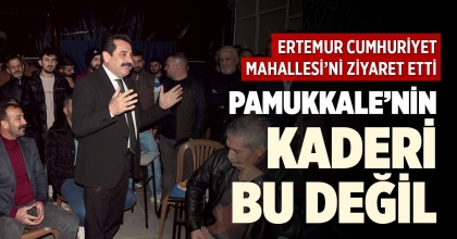 ERTEMUR CUMHURİYET MAHALLESİ’Nİ ZİYARET ETTİ “PAMUKKALE’NİN KADERİ BU DEĞİL”