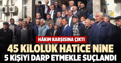 45 KİLOLUK HATİCE NİNE 5 KİŞİYİ DARP ETMEKLE SUÇLANDI