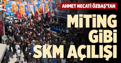 AHMET NECATİ ÖZBAŞ’TAN MİTİNG GİBİ SKM AÇILIŞI
